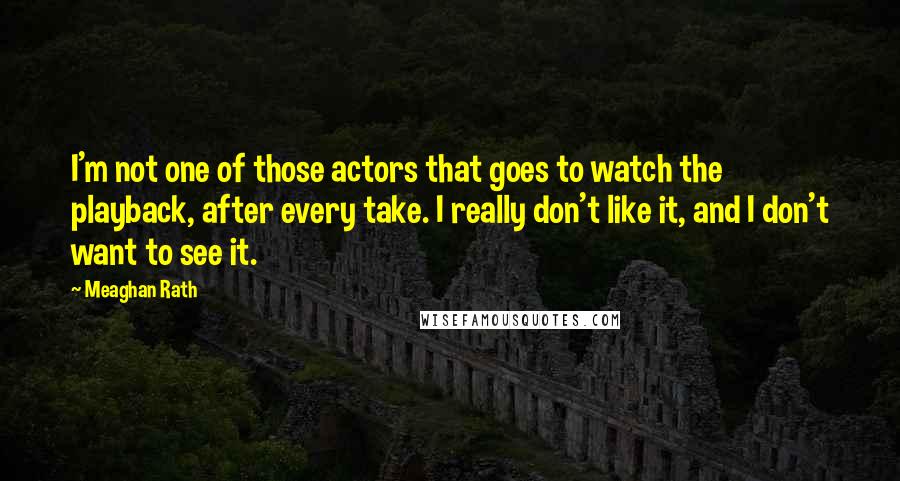 Meaghan Rath Quotes: I'm not one of those actors that goes to watch the playback, after every take. I really don't like it, and I don't want to see it.