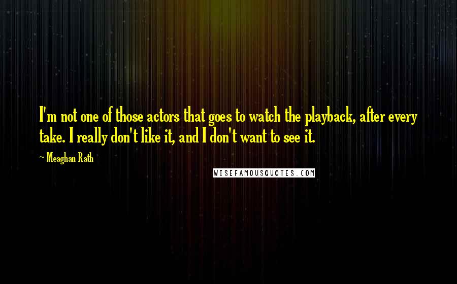 Meaghan Rath Quotes: I'm not one of those actors that goes to watch the playback, after every take. I really don't like it, and I don't want to see it.