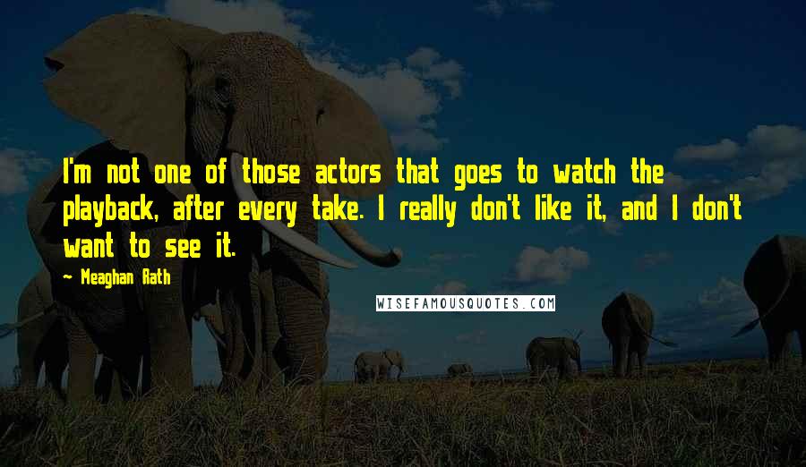 Meaghan Rath Quotes: I'm not one of those actors that goes to watch the playback, after every take. I really don't like it, and I don't want to see it.