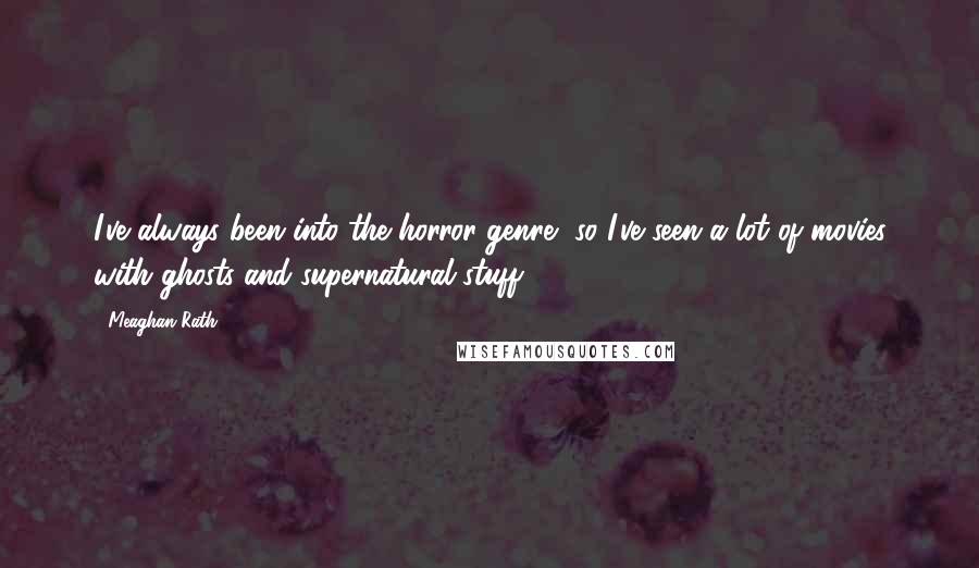 Meaghan Rath Quotes: I've always been into the horror genre, so I've seen a lot of movies with ghosts and supernatural stuff.