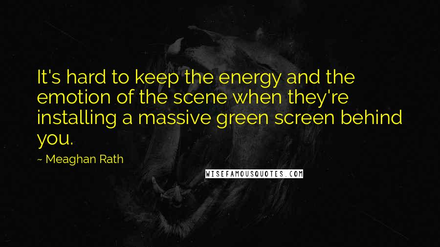 Meaghan Rath Quotes: It's hard to keep the energy and the emotion of the scene when they're installing a massive green screen behind you.