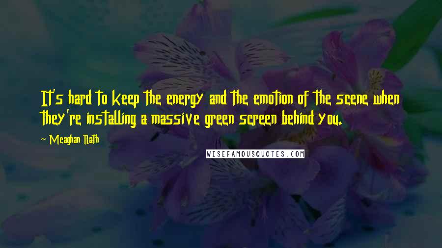 Meaghan Rath Quotes: It's hard to keep the energy and the emotion of the scene when they're installing a massive green screen behind you.