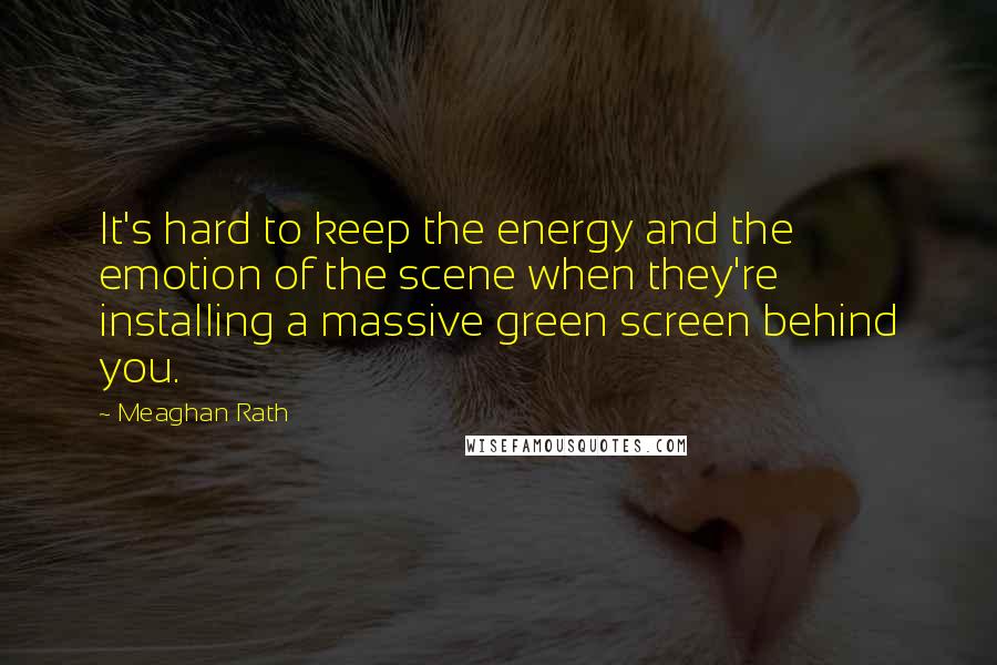 Meaghan Rath Quotes: It's hard to keep the energy and the emotion of the scene when they're installing a massive green screen behind you.