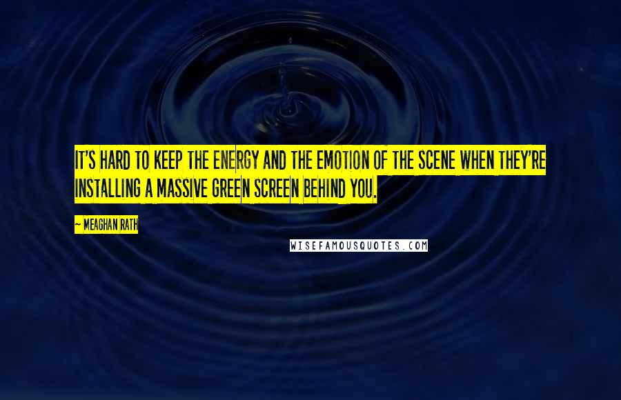 Meaghan Rath Quotes: It's hard to keep the energy and the emotion of the scene when they're installing a massive green screen behind you.