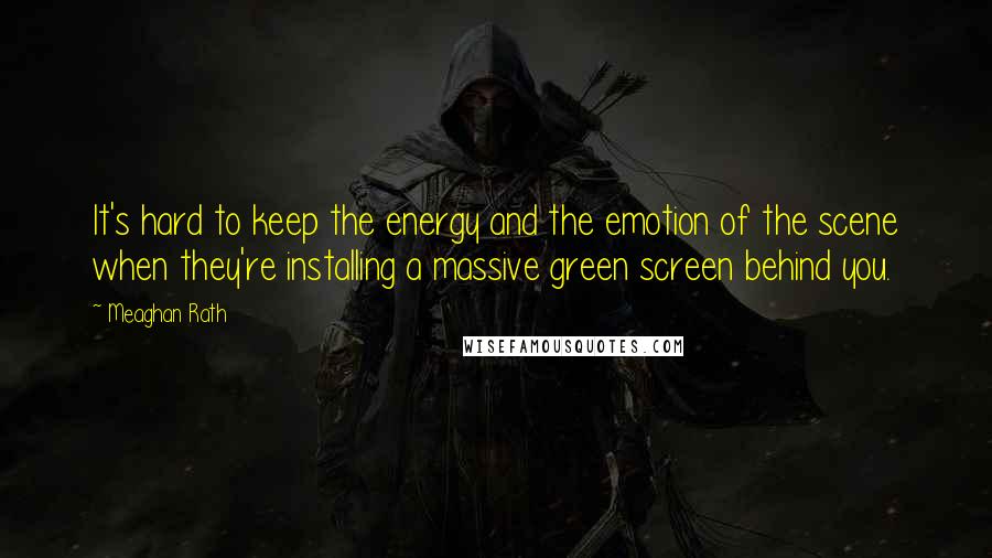 Meaghan Rath Quotes: It's hard to keep the energy and the emotion of the scene when they're installing a massive green screen behind you.