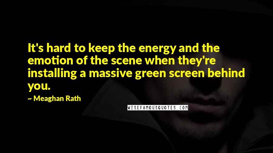 Meaghan Rath Quotes: It's hard to keep the energy and the emotion of the scene when they're installing a massive green screen behind you.