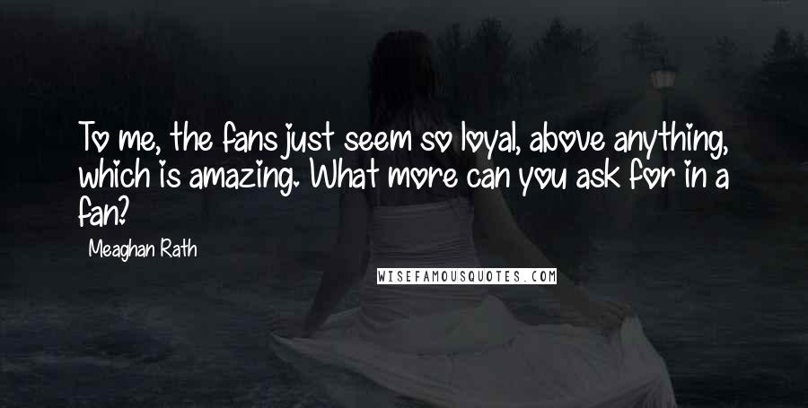 Meaghan Rath Quotes: To me, the fans just seem so loyal, above anything, which is amazing. What more can you ask for in a fan?
