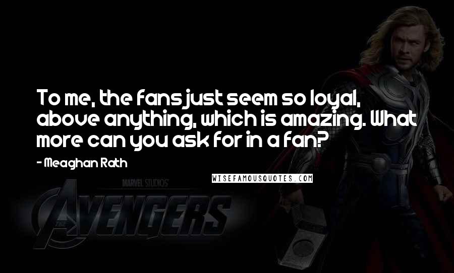 Meaghan Rath Quotes: To me, the fans just seem so loyal, above anything, which is amazing. What more can you ask for in a fan?