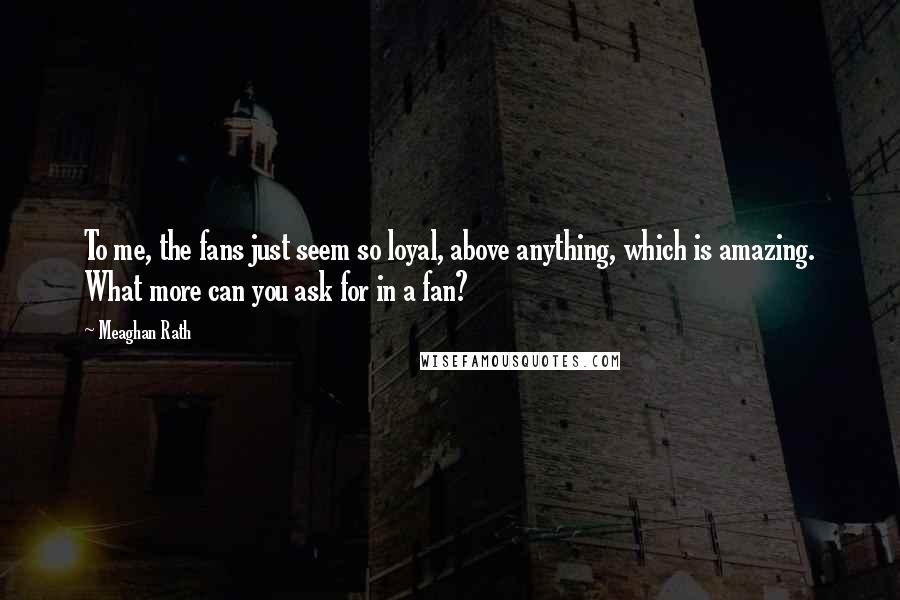 Meaghan Rath Quotes: To me, the fans just seem so loyal, above anything, which is amazing. What more can you ask for in a fan?