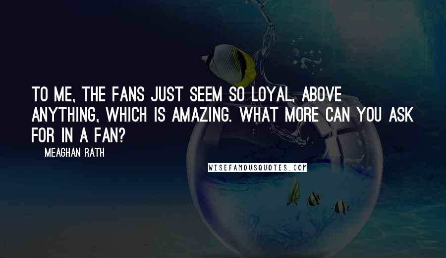 Meaghan Rath Quotes: To me, the fans just seem so loyal, above anything, which is amazing. What more can you ask for in a fan?