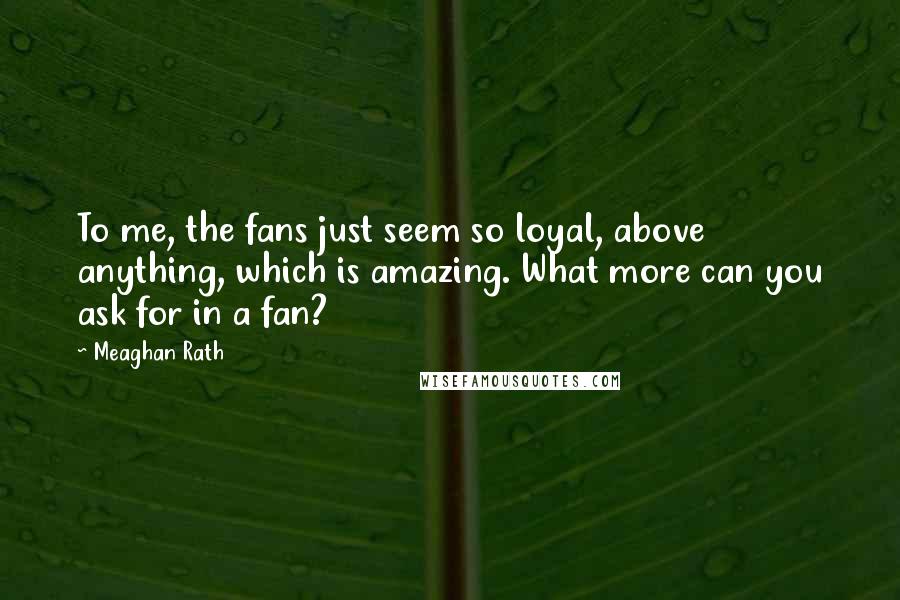 Meaghan Rath Quotes: To me, the fans just seem so loyal, above anything, which is amazing. What more can you ask for in a fan?