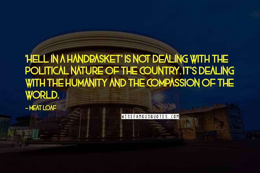 Meat Loaf Quotes: 'Hell in a Handbasket' is not dealing with the political nature of the country. It's dealing with the humanity and the compassion of the world.