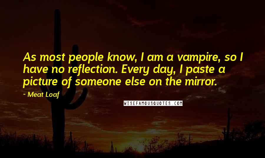 Meat Loaf Quotes: As most people know, I am a vampire, so I have no reflection. Every day, I paste a picture of someone else on the mirror.