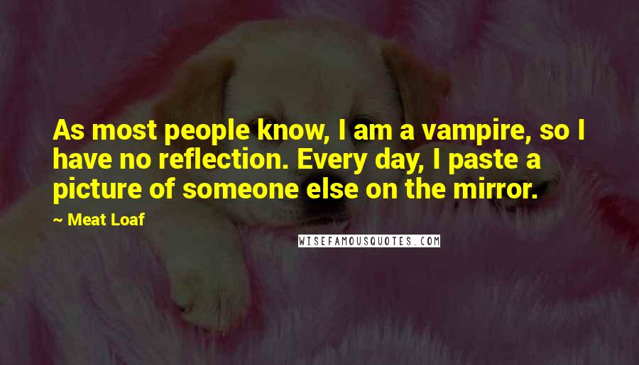 Meat Loaf Quotes: As most people know, I am a vampire, so I have no reflection. Every day, I paste a picture of someone else on the mirror.