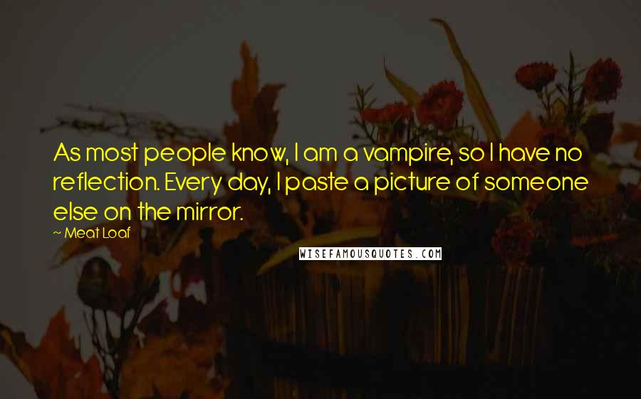 Meat Loaf Quotes: As most people know, I am a vampire, so I have no reflection. Every day, I paste a picture of someone else on the mirror.