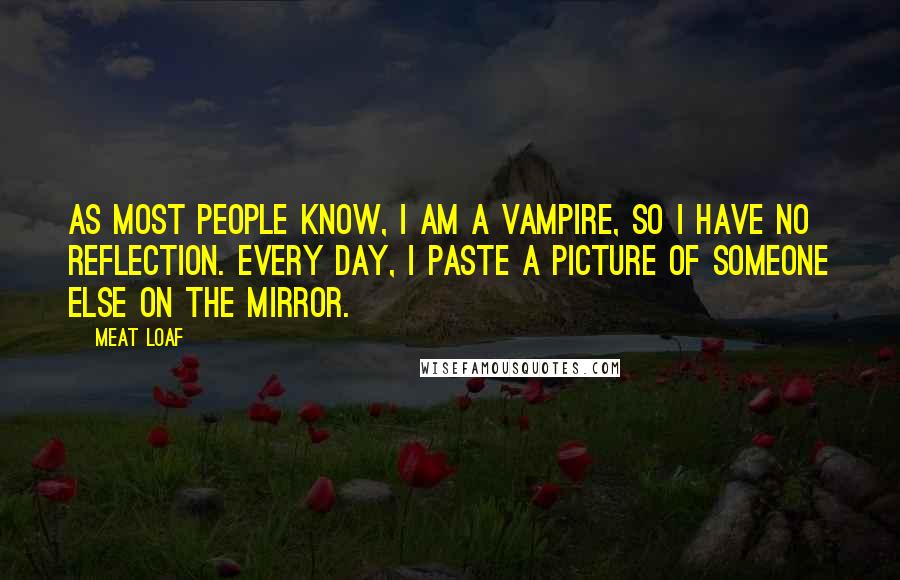 Meat Loaf Quotes: As most people know, I am a vampire, so I have no reflection. Every day, I paste a picture of someone else on the mirror.