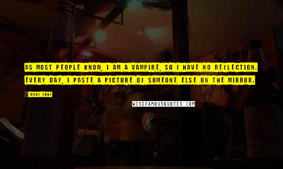 Meat Loaf Quotes: As most people know, I am a vampire, so I have no reflection. Every day, I paste a picture of someone else on the mirror.