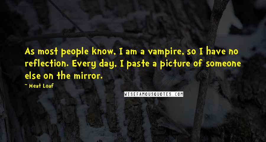 Meat Loaf Quotes: As most people know, I am a vampire, so I have no reflection. Every day, I paste a picture of someone else on the mirror.