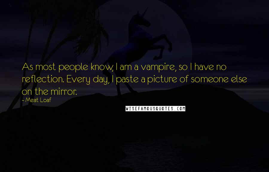 Meat Loaf Quotes: As most people know, I am a vampire, so I have no reflection. Every day, I paste a picture of someone else on the mirror.