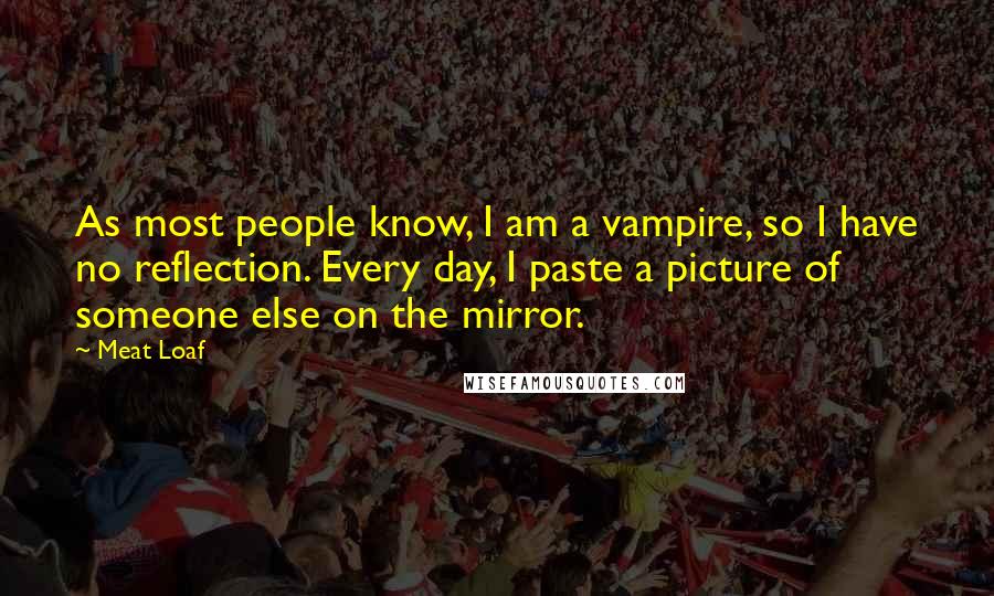 Meat Loaf Quotes: As most people know, I am a vampire, so I have no reflection. Every day, I paste a picture of someone else on the mirror.