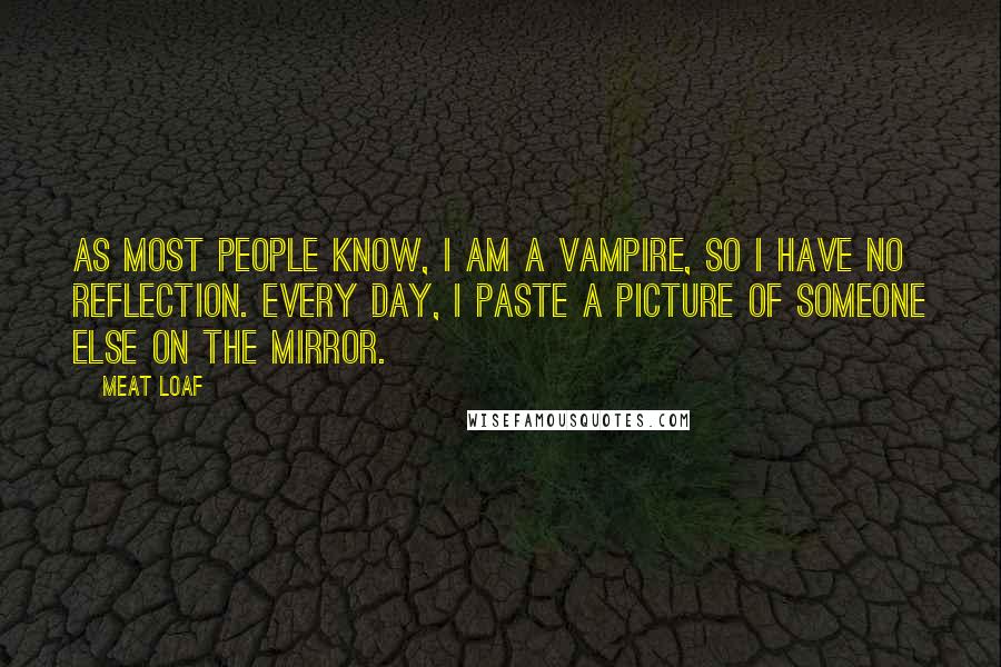 Meat Loaf Quotes: As most people know, I am a vampire, so I have no reflection. Every day, I paste a picture of someone else on the mirror.