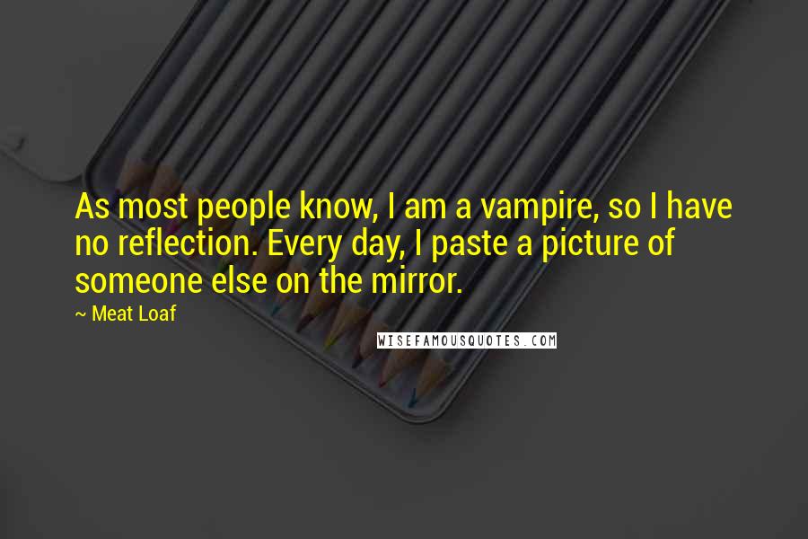Meat Loaf Quotes: As most people know, I am a vampire, so I have no reflection. Every day, I paste a picture of someone else on the mirror.