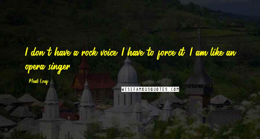 Meat Loaf Quotes: I don't have a rock voice. I have to force it. I am like an opera singer.