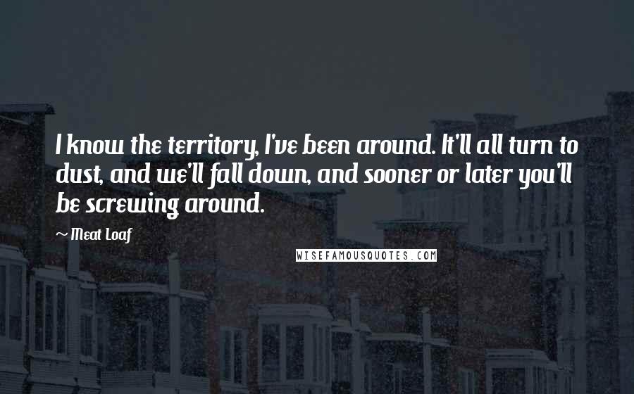 Meat Loaf Quotes: I know the territory, I've been around. It'll all turn to dust, and we'll fall down, and sooner or later you'll be screwing around.