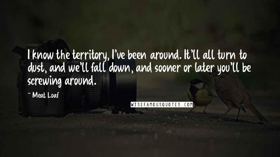 Meat Loaf Quotes: I know the territory, I've been around. It'll all turn to dust, and we'll fall down, and sooner or later you'll be screwing around.