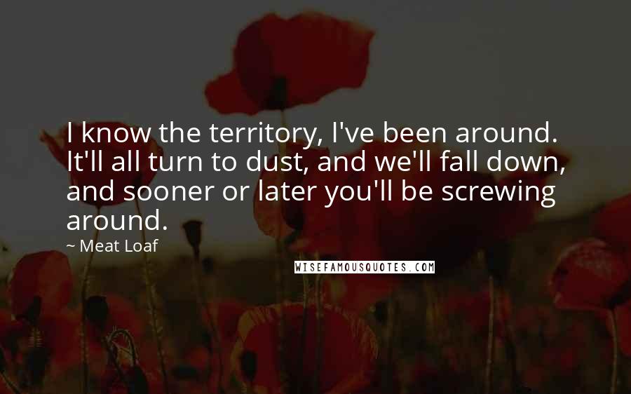 Meat Loaf Quotes: I know the territory, I've been around. It'll all turn to dust, and we'll fall down, and sooner or later you'll be screwing around.