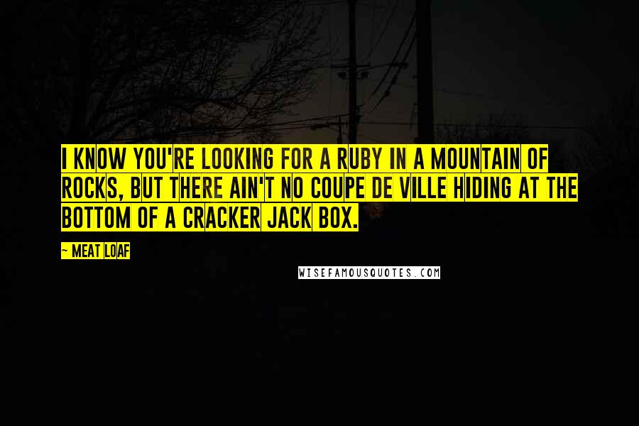 Meat Loaf Quotes: I know you're looking for a ruby in a mountain of rocks, but there ain't no Coupe de Ville hiding at the bottom of a Cracker Jack Box.