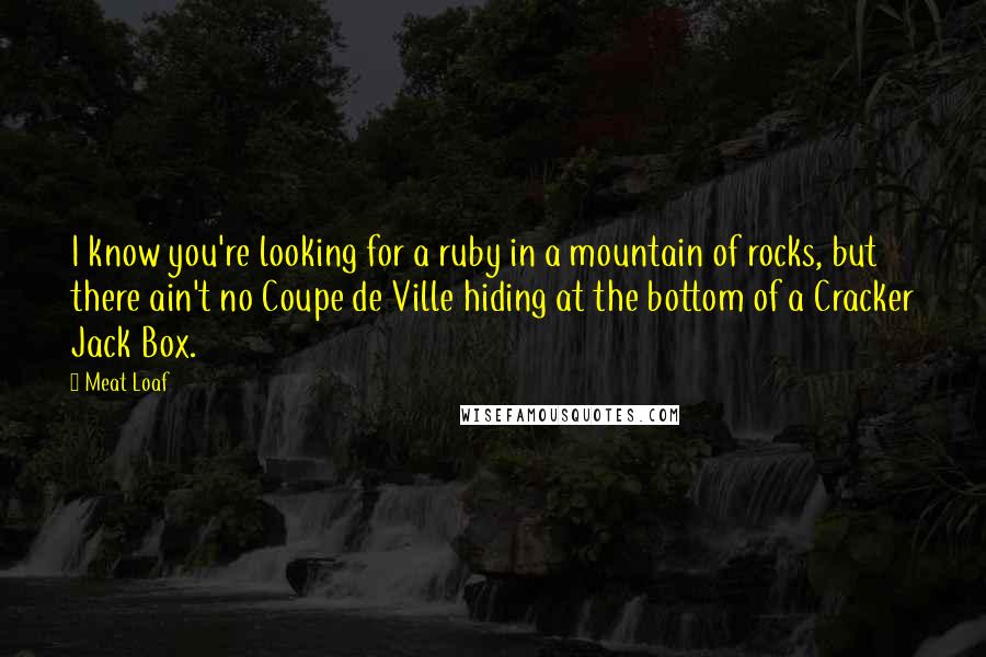 Meat Loaf Quotes: I know you're looking for a ruby in a mountain of rocks, but there ain't no Coupe de Ville hiding at the bottom of a Cracker Jack Box.