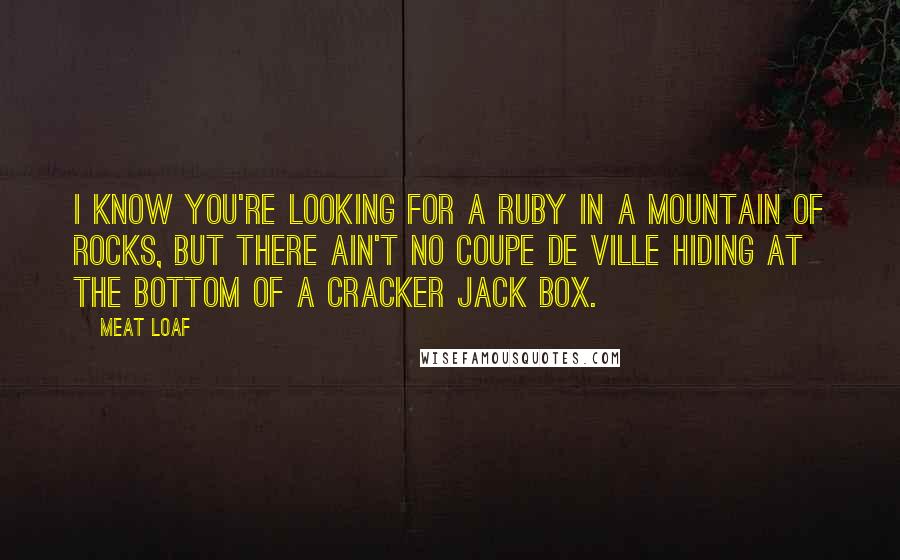 Meat Loaf Quotes: I know you're looking for a ruby in a mountain of rocks, but there ain't no Coupe de Ville hiding at the bottom of a Cracker Jack Box.