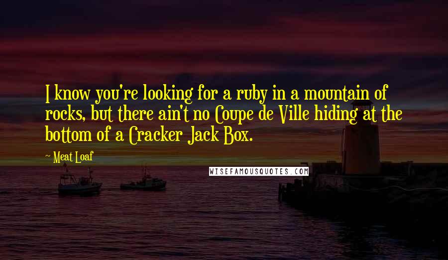 Meat Loaf Quotes: I know you're looking for a ruby in a mountain of rocks, but there ain't no Coupe de Ville hiding at the bottom of a Cracker Jack Box.