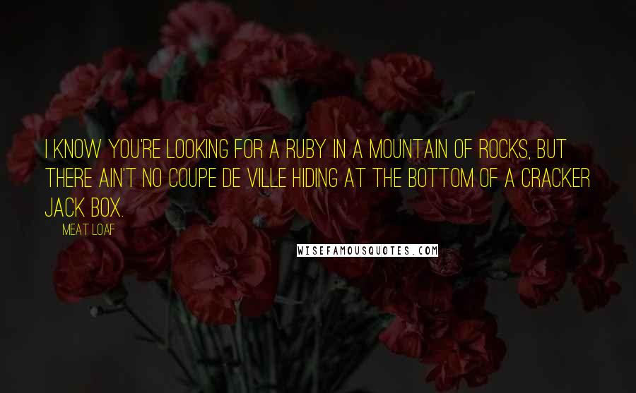 Meat Loaf Quotes: I know you're looking for a ruby in a mountain of rocks, but there ain't no Coupe de Ville hiding at the bottom of a Cracker Jack Box.