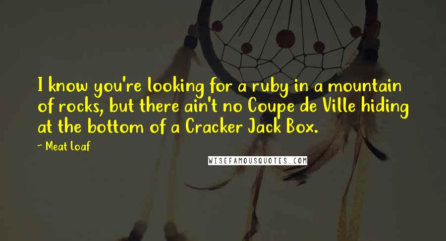 Meat Loaf Quotes: I know you're looking for a ruby in a mountain of rocks, but there ain't no Coupe de Ville hiding at the bottom of a Cracker Jack Box.