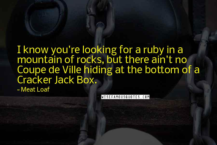 Meat Loaf Quotes: I know you're looking for a ruby in a mountain of rocks, but there ain't no Coupe de Ville hiding at the bottom of a Cracker Jack Box.