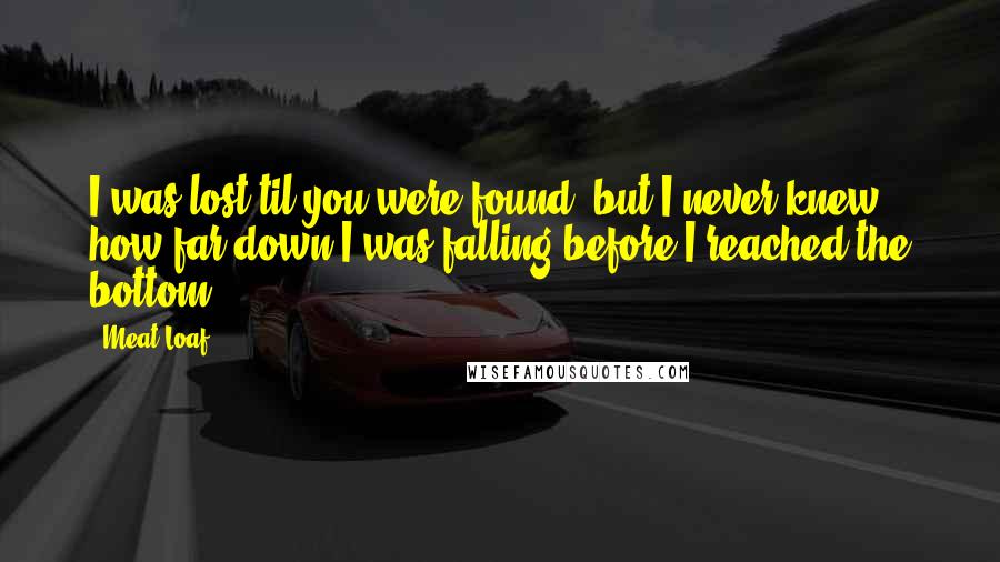 Meat Loaf Quotes: I was lost til you were found, but I never knew how far down I was falling before I reached the bottom.