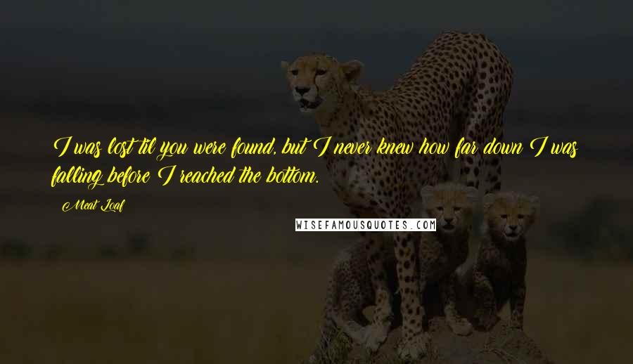 Meat Loaf Quotes: I was lost til you were found, but I never knew how far down I was falling before I reached the bottom.