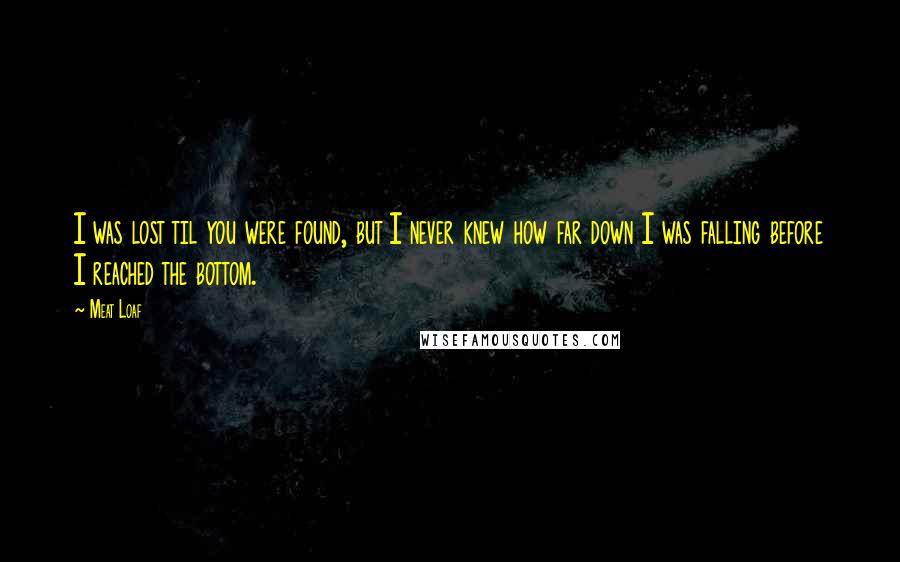 Meat Loaf Quotes: I was lost til you were found, but I never knew how far down I was falling before I reached the bottom.