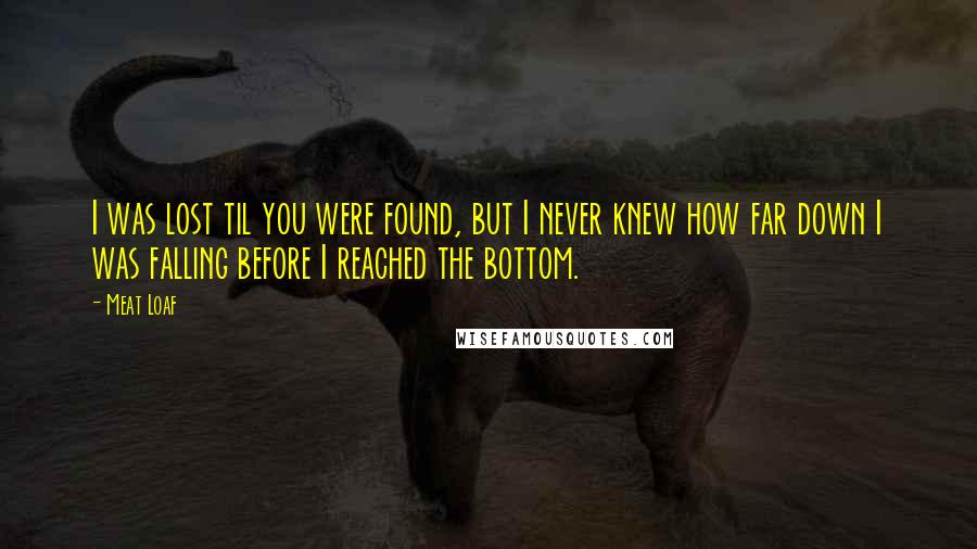 Meat Loaf Quotes: I was lost til you were found, but I never knew how far down I was falling before I reached the bottom.