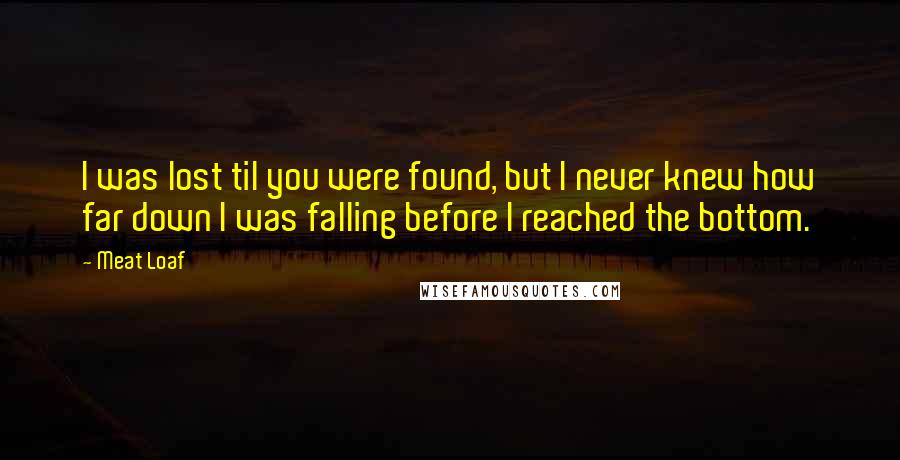 Meat Loaf Quotes: I was lost til you were found, but I never knew how far down I was falling before I reached the bottom.