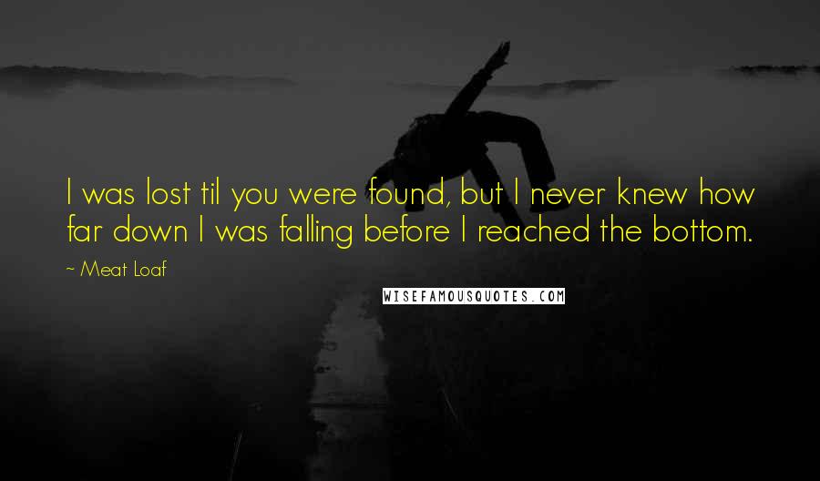 Meat Loaf Quotes: I was lost til you were found, but I never knew how far down I was falling before I reached the bottom.