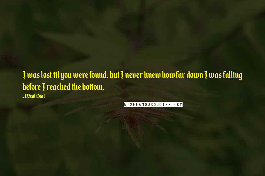 Meat Loaf Quotes: I was lost til you were found, but I never knew how far down I was falling before I reached the bottom.