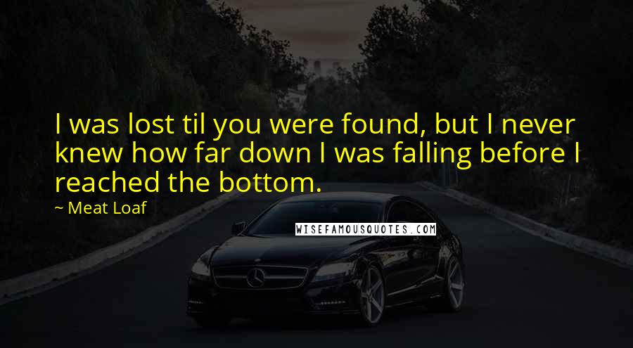 Meat Loaf Quotes: I was lost til you were found, but I never knew how far down I was falling before I reached the bottom.