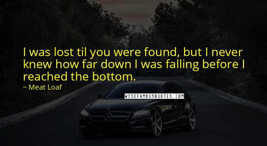 Meat Loaf Quotes: I was lost til you were found, but I never knew how far down I was falling before I reached the bottom.