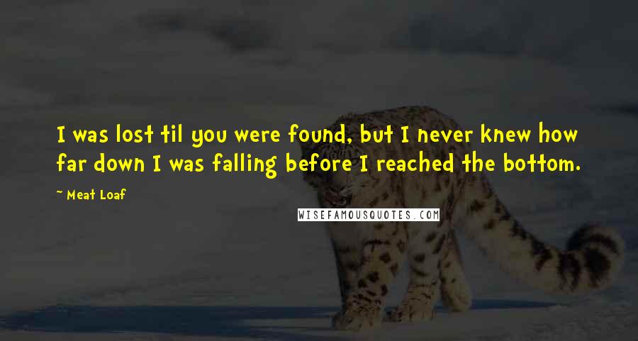 Meat Loaf Quotes: I was lost til you were found, but I never knew how far down I was falling before I reached the bottom.