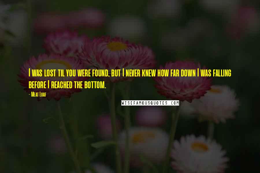 Meat Loaf Quotes: I was lost til you were found, but I never knew how far down I was falling before I reached the bottom.