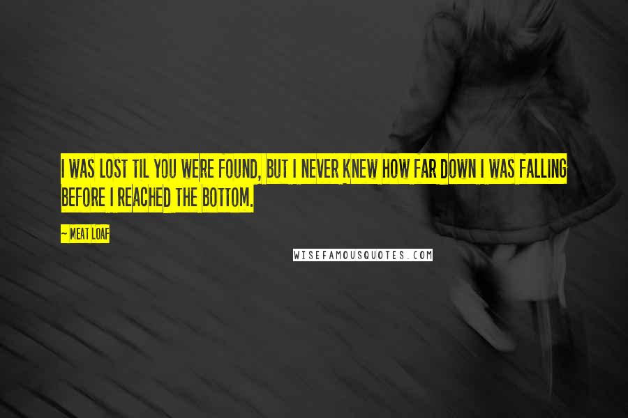 Meat Loaf Quotes: I was lost til you were found, but I never knew how far down I was falling before I reached the bottom.