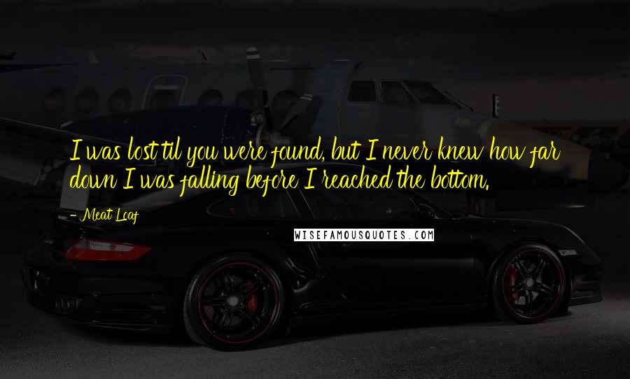 Meat Loaf Quotes: I was lost til you were found, but I never knew how far down I was falling before I reached the bottom.